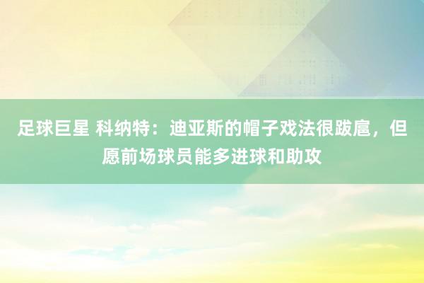 足球巨星 科纳特：迪亚斯的帽子戏法很跋扈，但愿前场球员能多进球和助攻