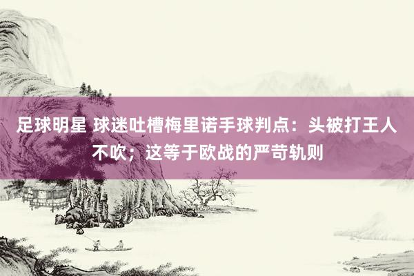 足球明星 球迷吐槽梅里诺手球判点：头被打王人不吹；这等于欧战的严苛轨则