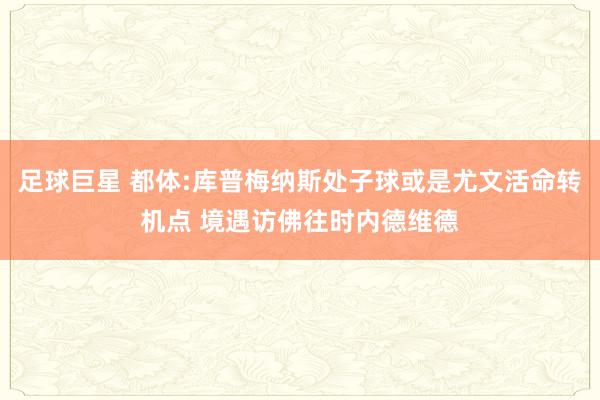 足球巨星 都体:库普梅纳斯处子球或是尤文活命转机点 境遇访佛往时内德维德