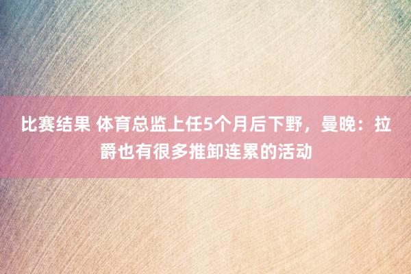 比赛结果 体育总监上任5个月后下野，曼晚：拉爵也有很多推卸连累的活动