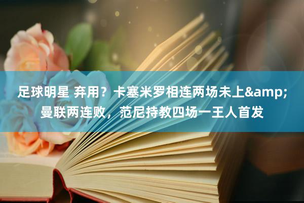 足球明星 弃用？卡塞米罗相连两场未上&曼联两连败，范尼持教四场一王人首发