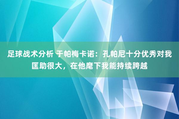 足球战术分析 于帕梅卡诺：孔帕尼十分优秀对我匡助很大，在他麾下我能持续跨越