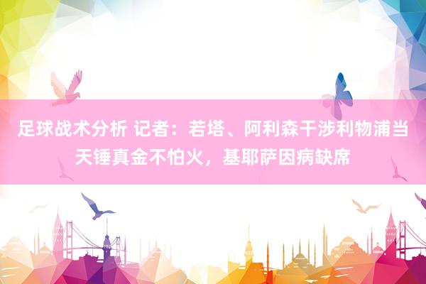 足球战术分析 记者：若塔、阿利森干涉利物浦当天锤真金不怕火，基耶萨因病缺席