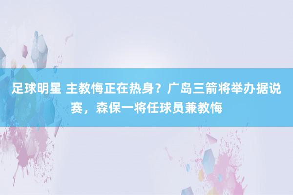 足球明星 主教悔正在热身？广岛三箭将举办据说赛，森保一将任球员兼教悔