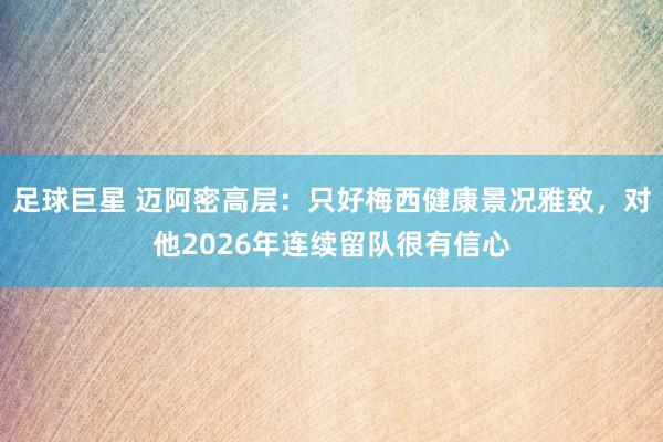 足球巨星 迈阿密高层：只好梅西健康景况雅致，对他2026年连续留队很有信心