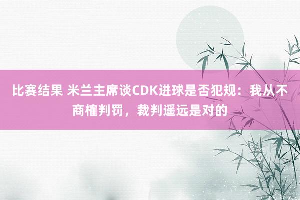 比赛结果 米兰主席谈CDK进球是否犯规：我从不商榷判罚，裁判遥远是对的