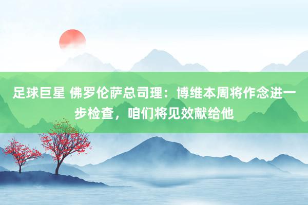 足球巨星 佛罗伦萨总司理：博维本周将作念进一步检查，咱们将见效献给他