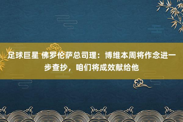 足球巨星 佛罗伦萨总司理：博维本周将作念进一步查抄，咱们将成效献给他