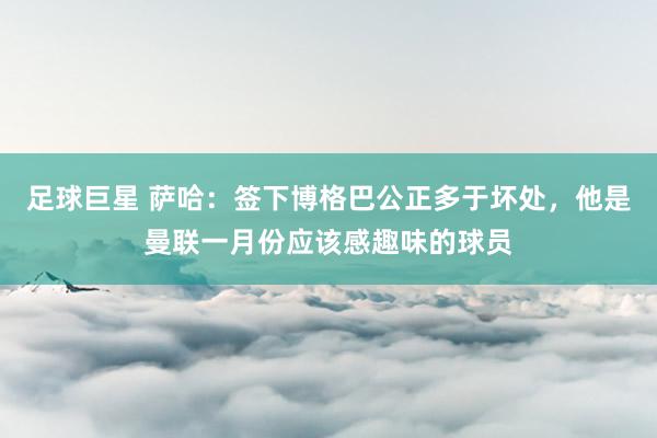 足球巨星 萨哈：签下博格巴公正多于坏处，他是曼联一月份应该感趣味的球员