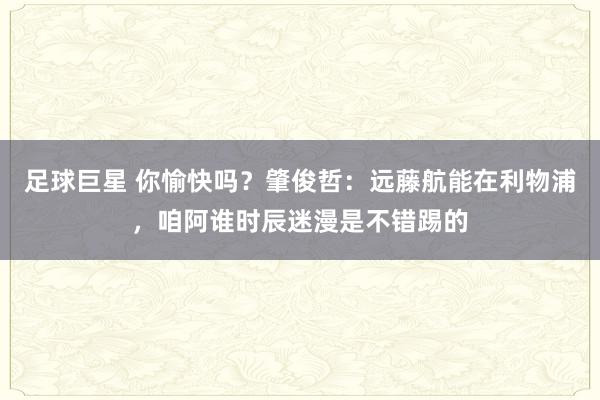 足球巨星 你愉快吗？肇俊哲：远藤航能在利物浦，咱阿谁时辰迷漫是不错踢的