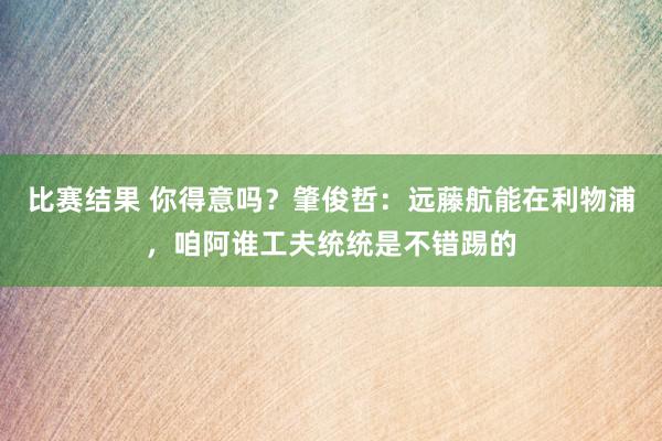 比赛结果 你得意吗？肇俊哲：远藤航能在利物浦，咱阿谁工夫统统是不错踢的