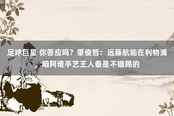 足球巨星 你答应吗？肇俊哲：远藤航能在利物浦，咱阿谁手艺王人备是不错踢的