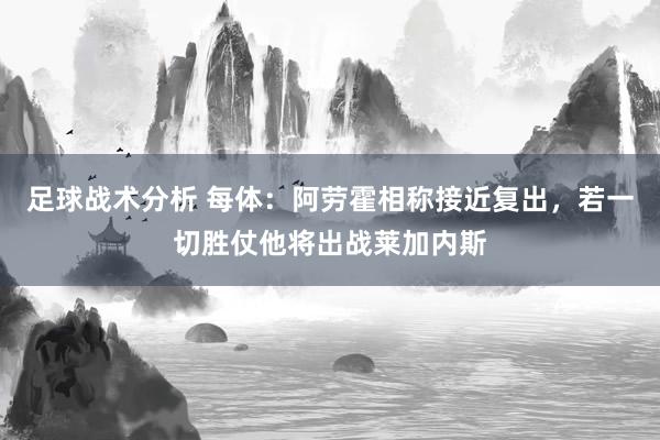 足球战术分析 每体：阿劳霍相称接近复出，若一切胜仗他将出战莱加内斯