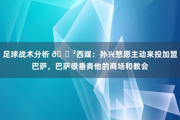 足球战术分析 😲西媒：孙兴慜愿主动来投加盟巴萨，巴萨很垂青他的商场和教会