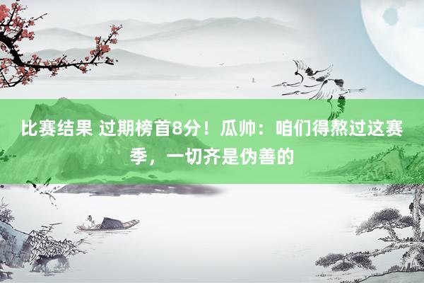 比赛结果 过期榜首8分！瓜帅：咱们得熬过这赛季，一切齐是伪善的