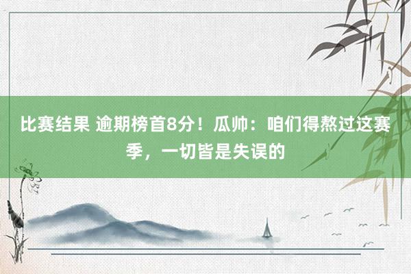 比赛结果 逾期榜首8分！瓜帅：咱们得熬过这赛季，一切皆是失误的