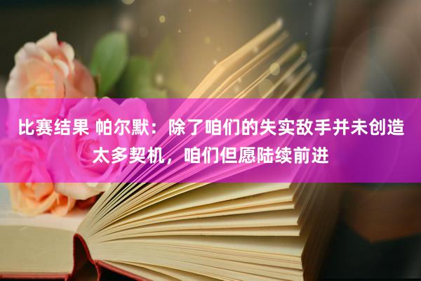 比赛结果 帕尔默：除了咱们的失实敌手并未创造太多契机，咱们但愿陆续前进