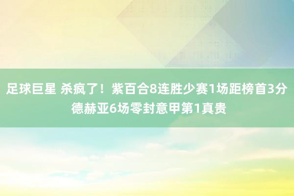 足球巨星 杀疯了！紫百合8连胜少赛1场距榜首3分 德赫亚6场零封意甲第1真贵