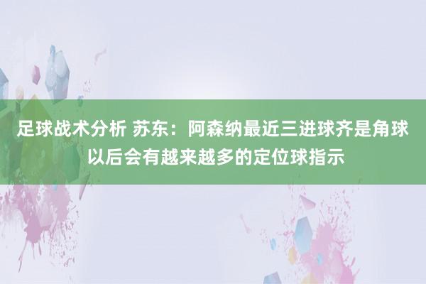 足球战术分析 苏东：阿森纳最近三进球齐是角球 以后会有越来越多的定位球指示