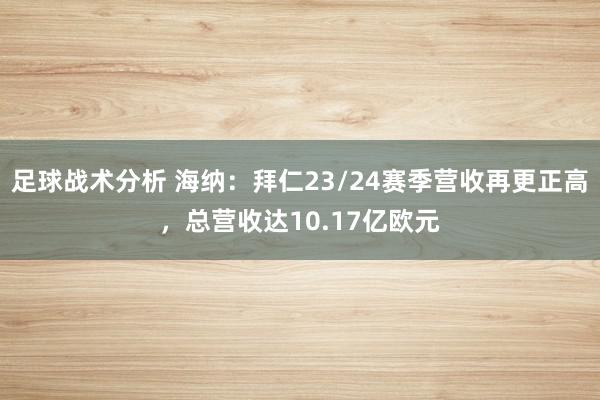 足球战术分析 海纳：拜仁23/24赛季营收再更正高，总营收达10.17亿欧元