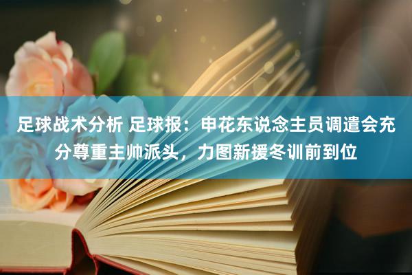 足球战术分析 足球报：申花东说念主员调遣会充分尊重主帅派头，力图新援冬训前到位