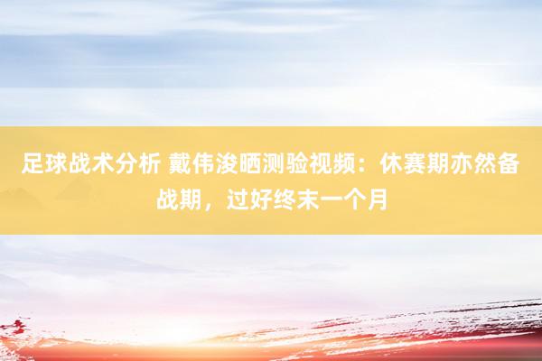 足球战术分析 戴伟浚晒测验视频：休赛期亦然备战期，过好终末一个月