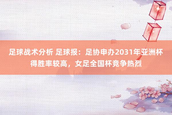 足球战术分析 足球报：足协申办2031年亚洲杯得胜率较高，女足全国杯竞争热烈