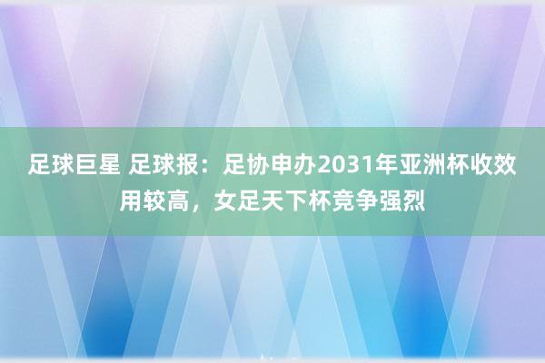 足球巨星 足球报：足协申办2031年亚洲杯收效用较高，女足天下杯竞争强烈