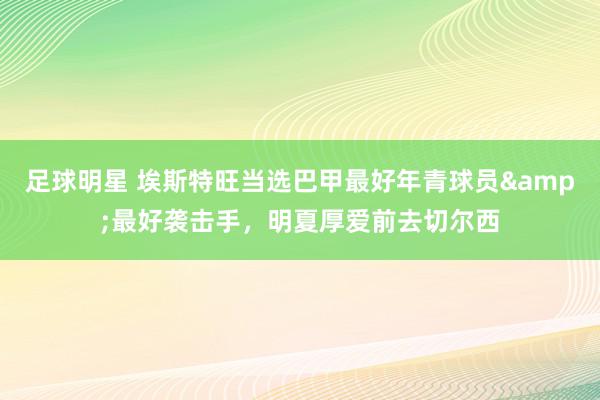 足球明星 埃斯特旺当选巴甲最好年青球员&最好袭击手，明夏厚爱前去切尔西