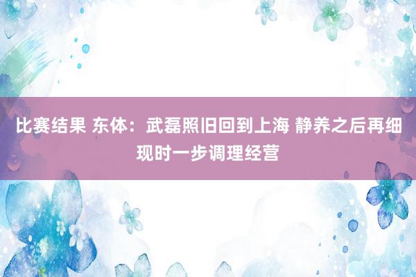 比赛结果 东体：武磊照旧回到上海 静养之后再细现时一步调理经营