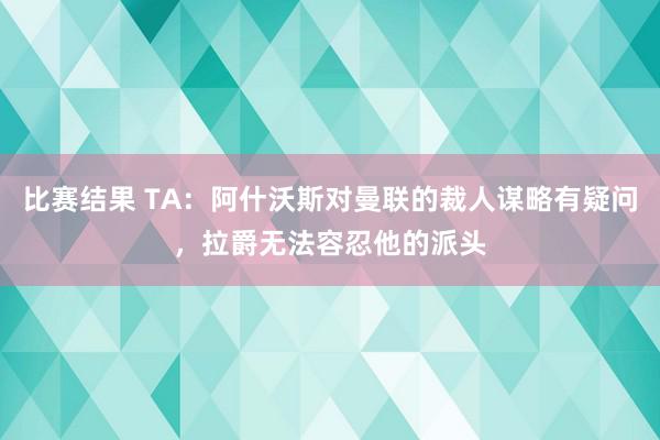 比赛结果 TA：阿什沃斯对曼联的裁人谋略有疑问，拉爵无法容忍他的派头