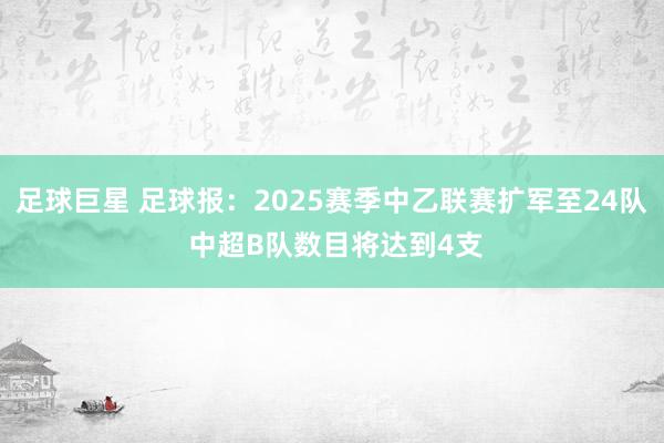 足球巨星 足球报：2025赛季中乙联赛扩军至24队 中超B队数目将达到4支