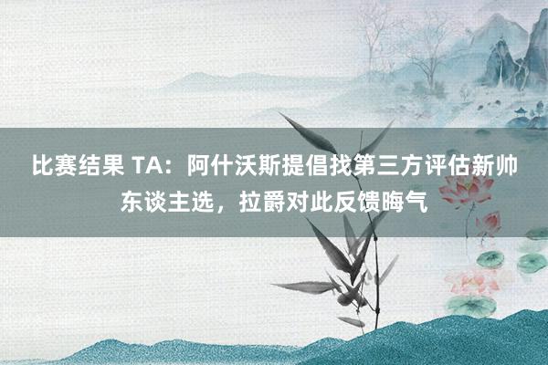 比赛结果 TA：阿什沃斯提倡找第三方评估新帅东谈主选，拉爵对此反馈晦气