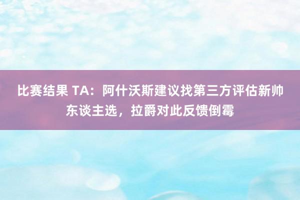 比赛结果 TA：阿什沃斯建议找第三方评估新帅东谈主选，拉爵对此反馈倒霉