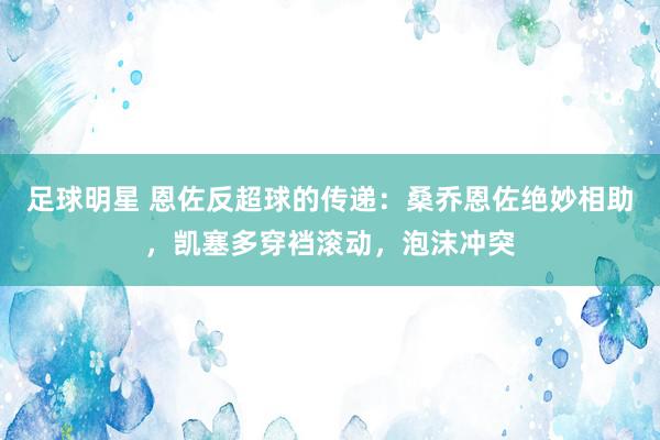 足球明星 恩佐反超球的传递：桑乔恩佐绝妙相助，凯塞多穿裆滚动，泡沫冲突