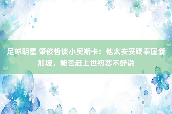 足球明星 肇俊哲谈小奥斯卡：他太安妥踢泰国新加坡，能否赶上世初赛不好说