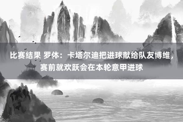 比赛结果 罗体：卡塔尔迪把进球献给队友博维，赛前就欢跃会在本轮意甲进球