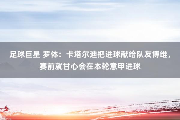 足球巨星 罗体：卡塔尔迪把进球献给队友博维，赛前就甘心会在本轮意甲进球