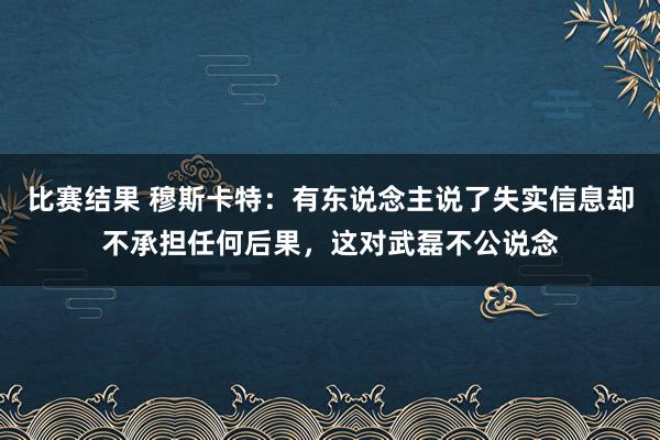 比赛结果 穆斯卡特：有东说念主说了失实信息却不承担任何后果，这对武磊不公说念