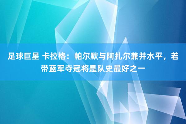 足球巨星 卡拉格：帕尔默与阿扎尔兼并水平，若带蓝军夺冠将是队史最好之一