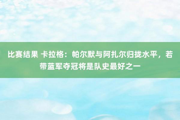 比赛结果 卡拉格：帕尔默与阿扎尔归拢水平，若带蓝军夺冠将是队史最好之一