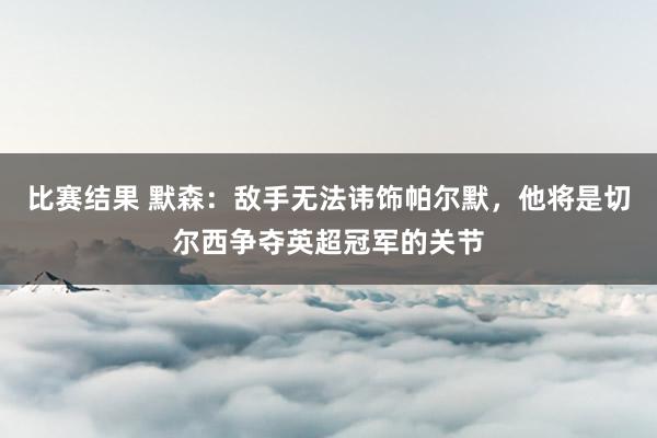 比赛结果 默森：敌手无法讳饰帕尔默，他将是切尔西争夺英超冠军的关节