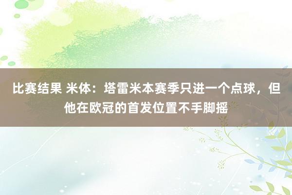 比赛结果 米体：塔雷米本赛季只进一个点球，但他在欧冠的首发位置不手脚摇