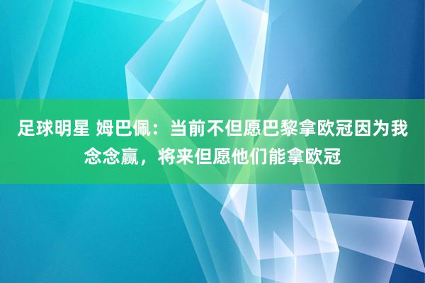 足球明星 姆巴佩：当前不但愿巴黎拿欧冠因为我念念赢，将来但愿他们能拿欧冠