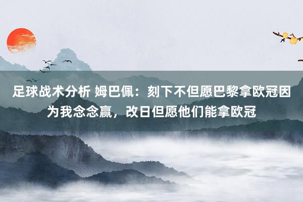 足球战术分析 姆巴佩：刻下不但愿巴黎拿欧冠因为我念念赢，改日但愿他们能拿欧冠