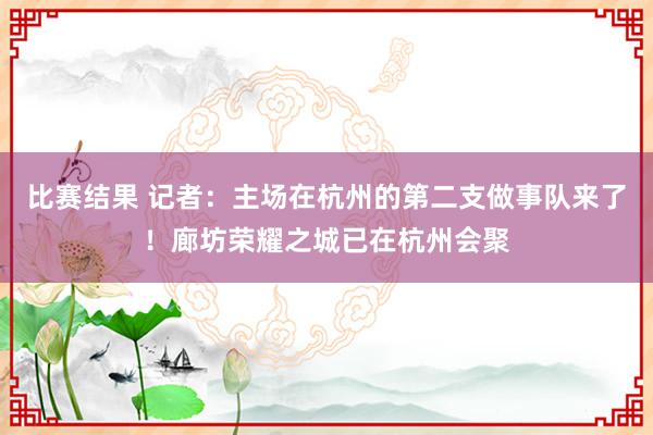 比赛结果 记者：主场在杭州的第二支做事队来了！廊坊荣耀之城已在杭州会聚