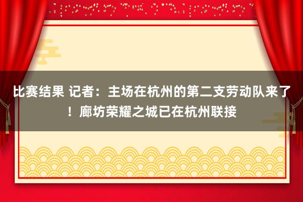 比赛结果 记者：主场在杭州的第二支劳动队来了！廊坊荣耀之城已在杭州联接