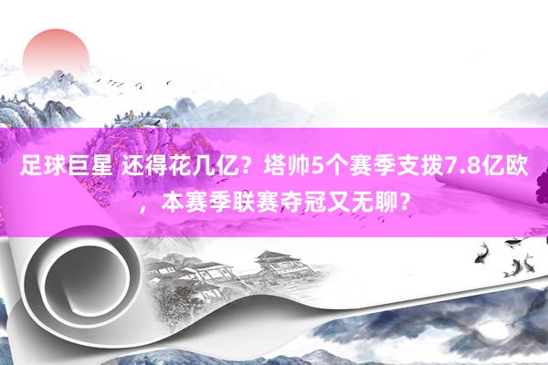 足球巨星 还得花几亿？塔帅5个赛季支拨7.8亿欧，本赛季联赛夺冠又无聊？