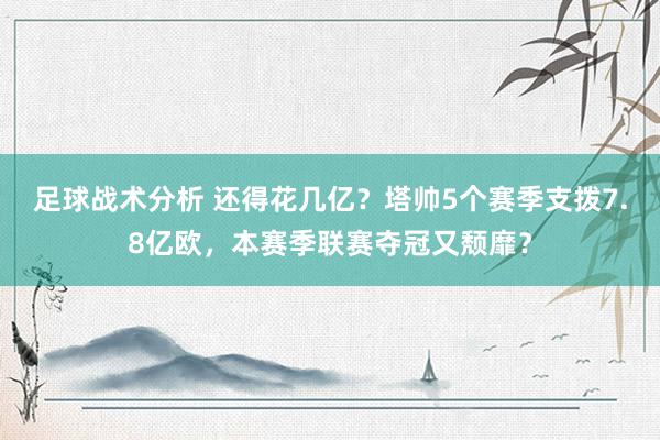 足球战术分析 还得花几亿？塔帅5个赛季支拨7.8亿欧，本赛季联赛夺冠又颓靡？