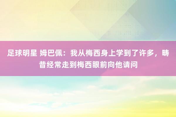 足球明星 姆巴佩：我从梅西身上学到了许多，畴昔经常走到梅西眼前向他请问